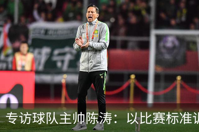 专访球队主帅陈涛：以比赛标准训练，用拼搏回馈球迷